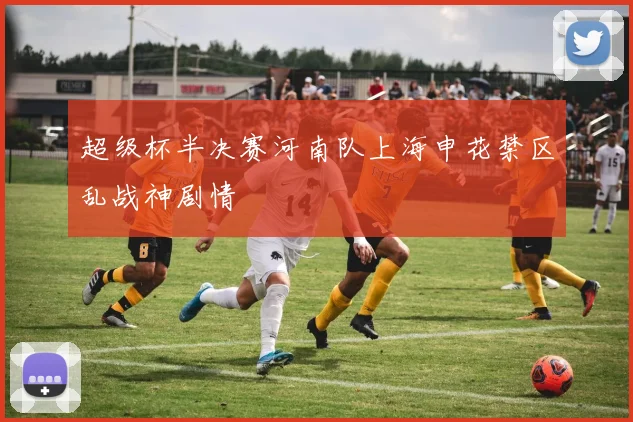 超级杯半决赛河南队上海申花禁区乱战神剧情