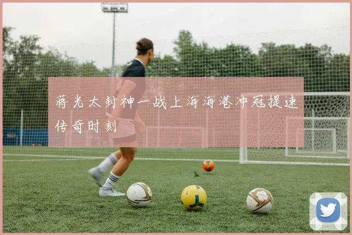蒋光太封神一战上海海港冲冠提速传奇时刻