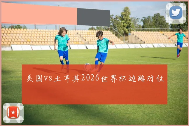 美国vs土耳其2026世界杯边路对位