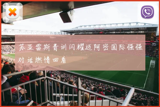 苏亚雷斯青训闪耀迈阿密国际强强对话燃情回看