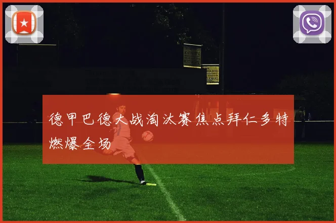 德甲巴德大战淘汰赛焦点拜仁多特燃爆全场