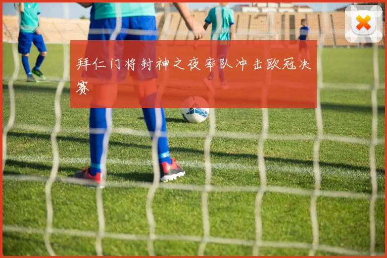 拜仁门将封神之夜率队冲击欧冠决赛