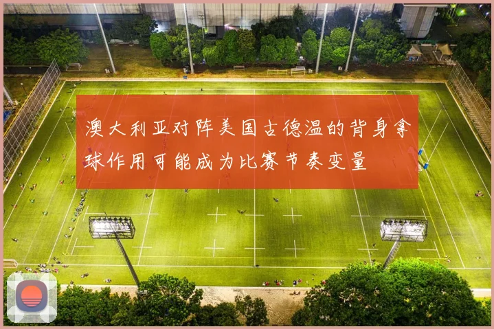 澳大利亚对阵美国古德温的背身拿球作用可能成为比赛节奏变量