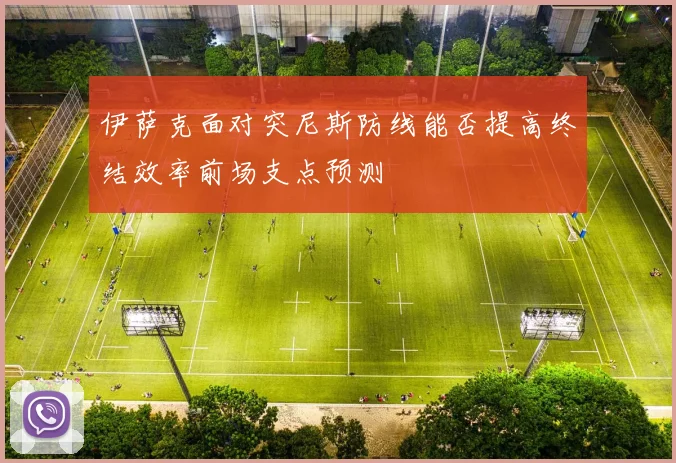 伊萨克面对突尼斯防线能否提高终结效率前场支点预测