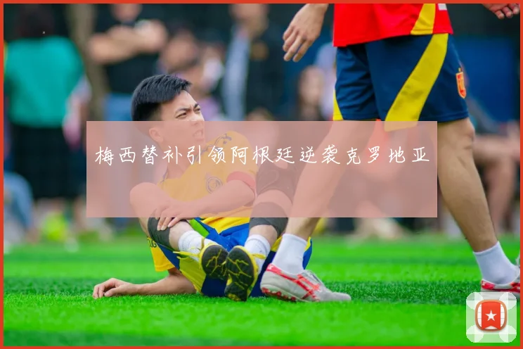 梅西替补引领阿根廷逆袭克罗地亚