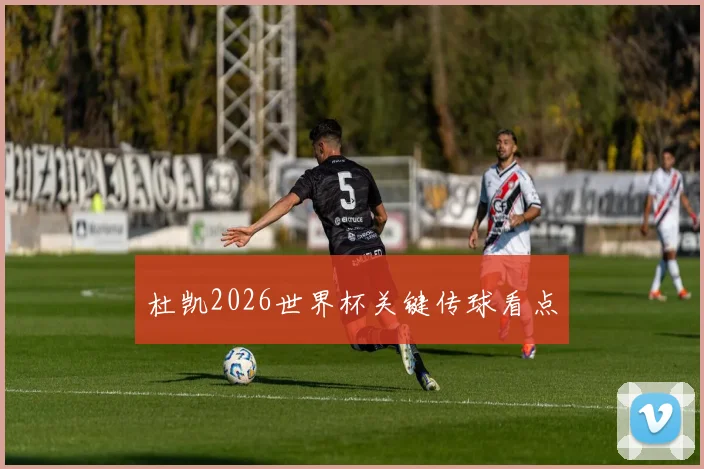 杜凯2026世界杯关键传球看点
