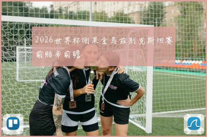 2026世界杯刚果金乌兹别克斯坦赛前赔率前瞻