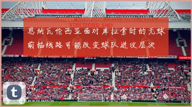 恩纳瓦伦西亚面对库拉索时的无球前插线路可能改变球队进攻层次