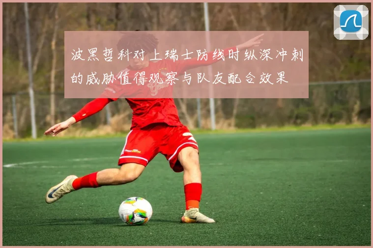 波黑哲科对上瑞士防线时纵深冲刺的威胁值得观察与队友配合效果