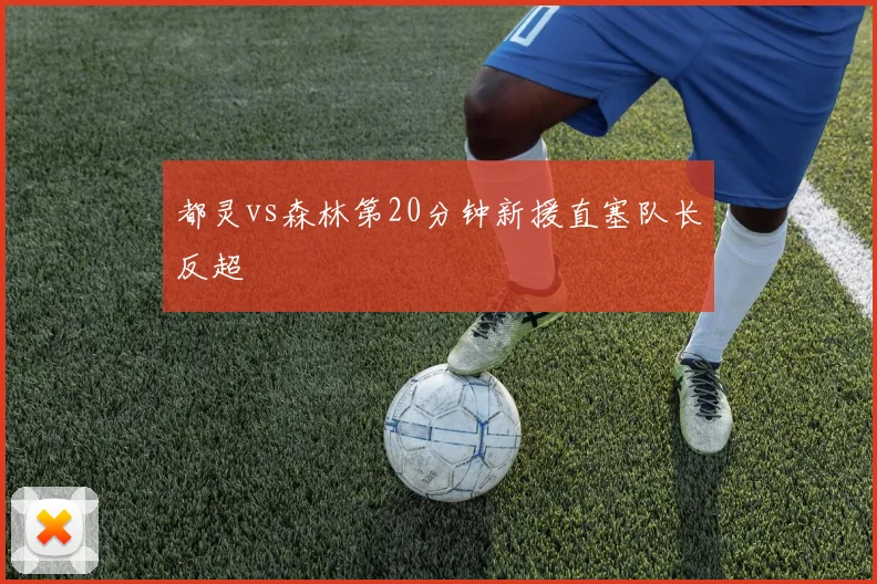都灵vs森林第20分钟新援直塞队长反超