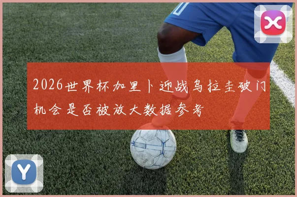2026世界杯加里卜迎战乌拉圭破门机会是否被放大数据参考