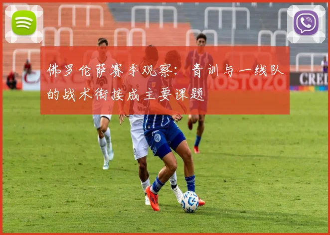 佛罗伦萨赛季观察:青训与一线队的战术衔接成主要课题