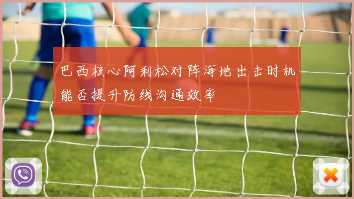 巴西核心阿利松对阵海地出击时机能否提升防线沟通效率