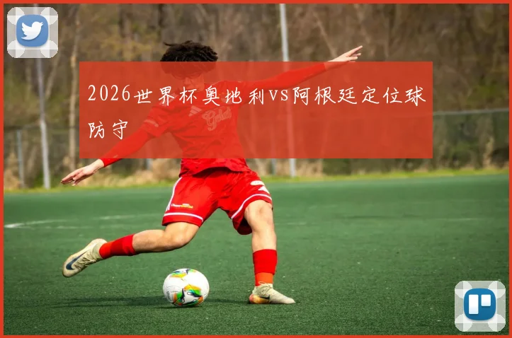 2026世界杯奥地利vs阿根廷定位球防守