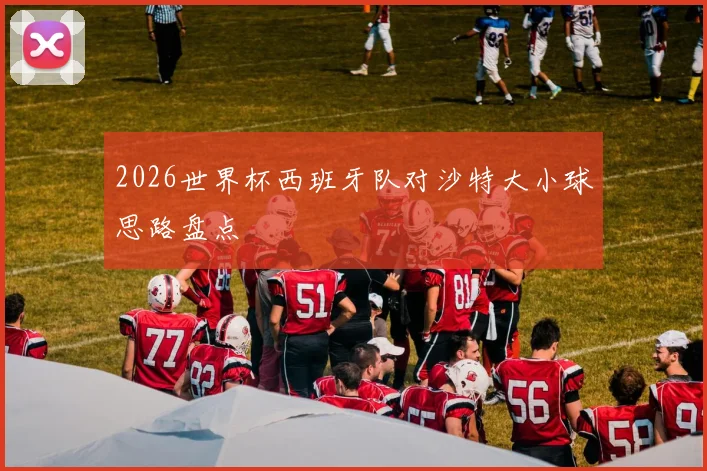 2026世界杯西班牙队对沙特大小球思路盘点