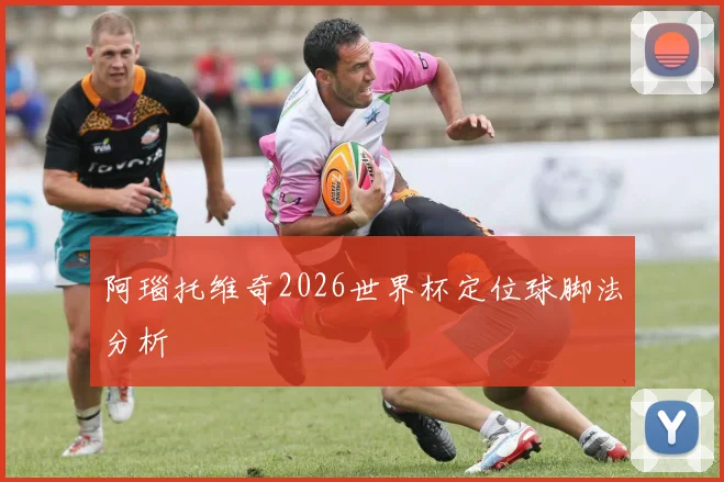 阿瑙托维奇2026世界杯定位球脚法分析