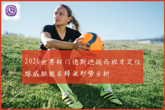 2026世界杯门德斯迎战西班牙定位球威胁能否释放形势分析