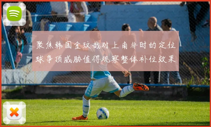 聚焦韩国金玟哉对上南非时的定位球争顶威胁值得观察整体补位效果