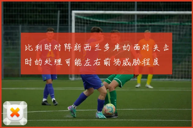 比利时对阵新西兰多库的面对夹击时的处理可能左右前场威胁程度