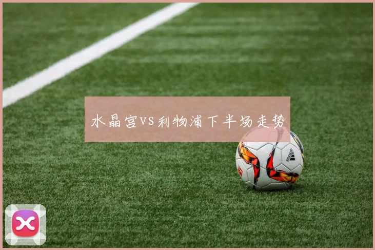 水晶宫vs利物浦下半场走势