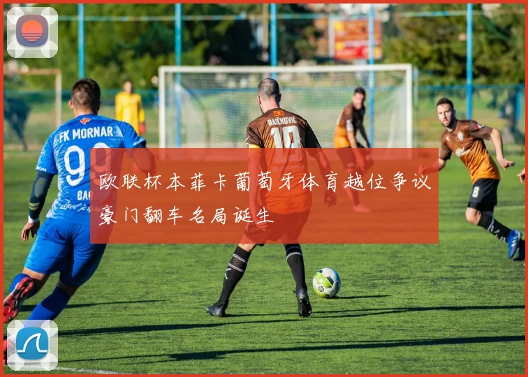 欧联杯本菲卡葡萄牙体育越位争议豪门翻车名局诞生