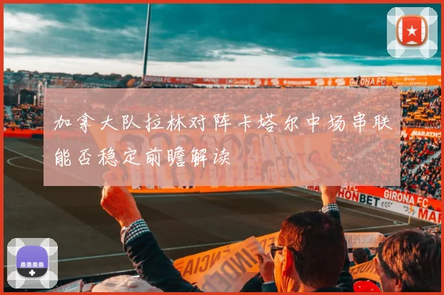 加拿大队拉林对阵卡塔尔中场串联能否稳定前瞻解读