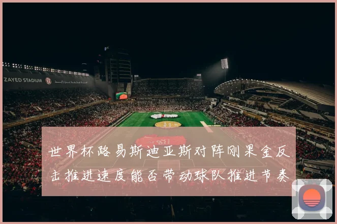 世界杯路易斯迪亚斯对阵刚果金反击推进速度能否带动球队推进节奏