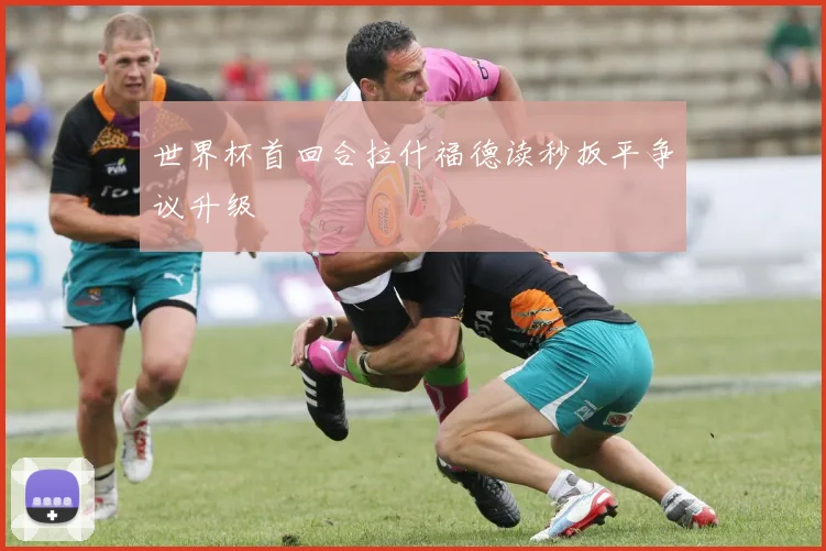 世界杯首回合拉什福德读秒扳平争议升级