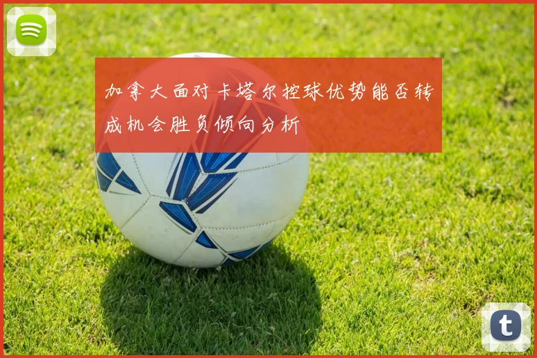加拿大面对卡塔尔控球优势能否转成机会胜负倾向分析
