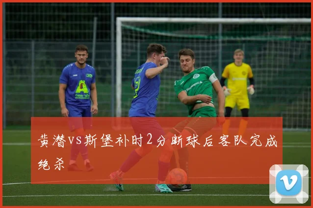 黄潜vs斯堡补时2分断球后客队完成绝杀