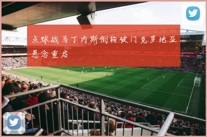 点球战马丁内斯倒钩破门克罗地亚悬念重启
