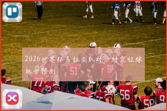 2026世界杯乌拉圭队对沙特定位球机会预测