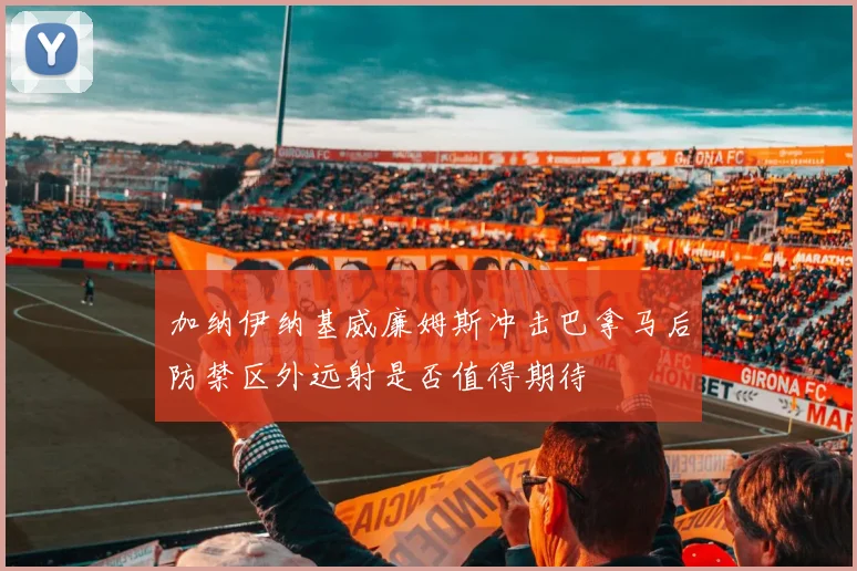加纳伊纳基威廉姆斯冲击巴拿马后防禁区外远射是否值得期待