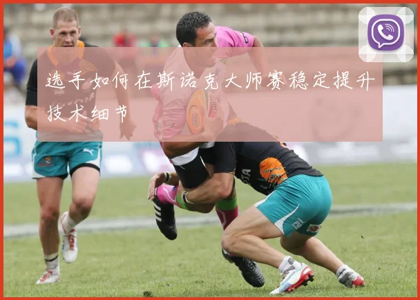 选手如何在斯诺克大师赛稳定提升技术细节