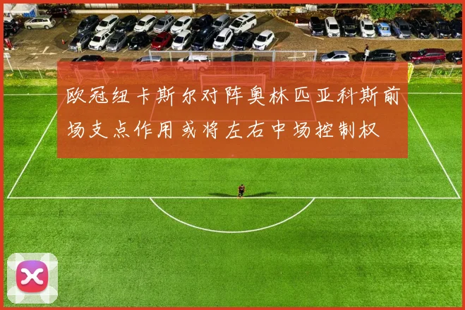欧冠纽卡斯尔对阵奥林匹亚科斯前场支点作用或将左右中场控制权