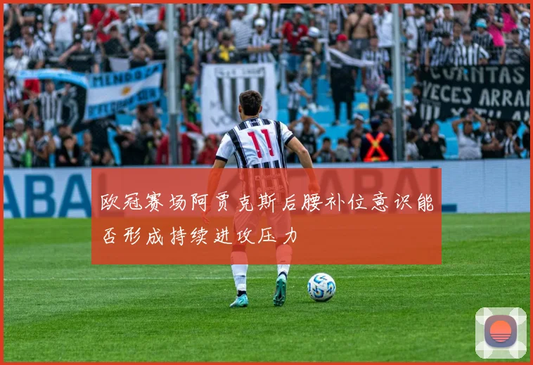 欧冠赛场阿贾克斯后腰补位意识能否形成持续进攻压力